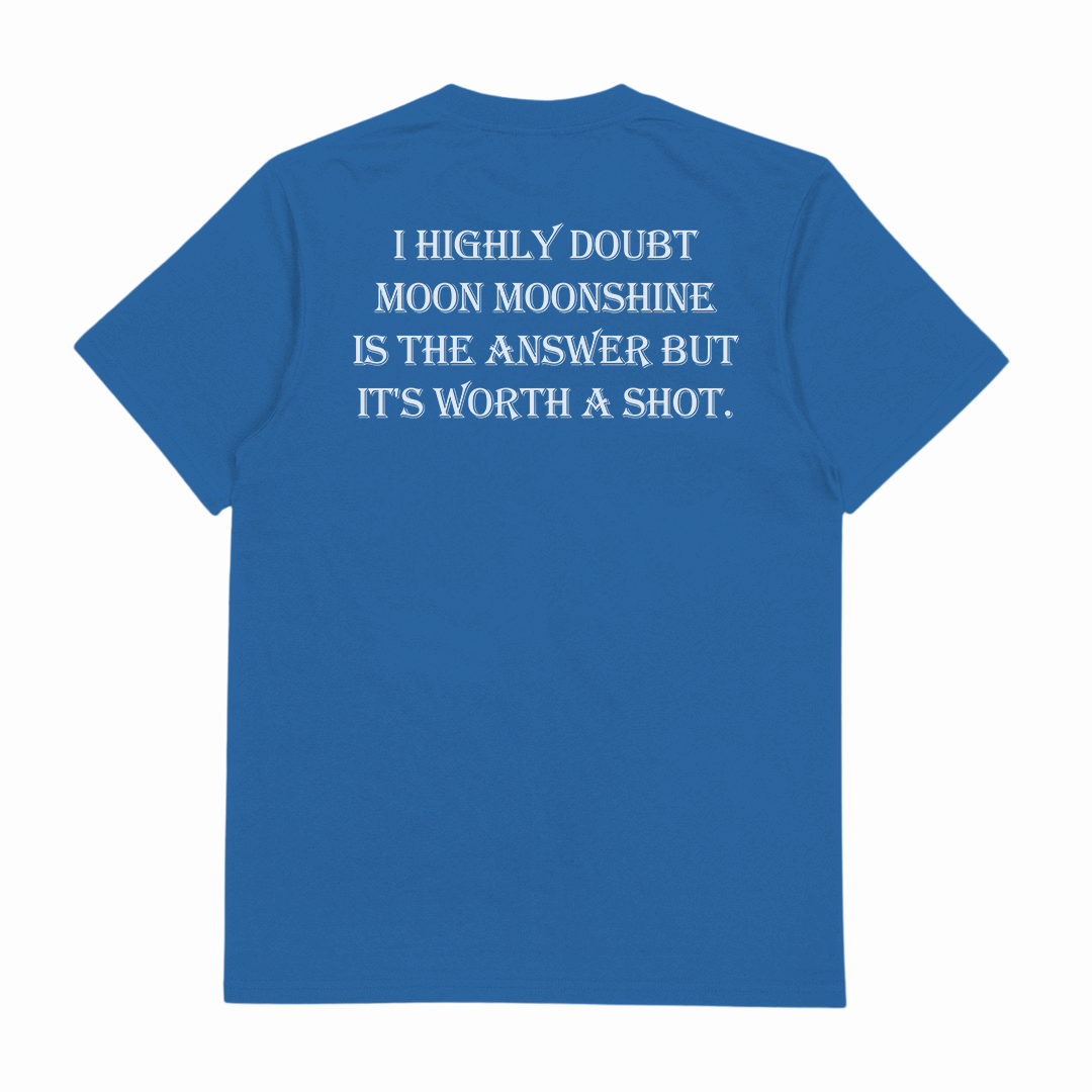 I Highly Doubt Moonshine Is The Answer But It's Worth A Shot T-Shirt (Backprint)