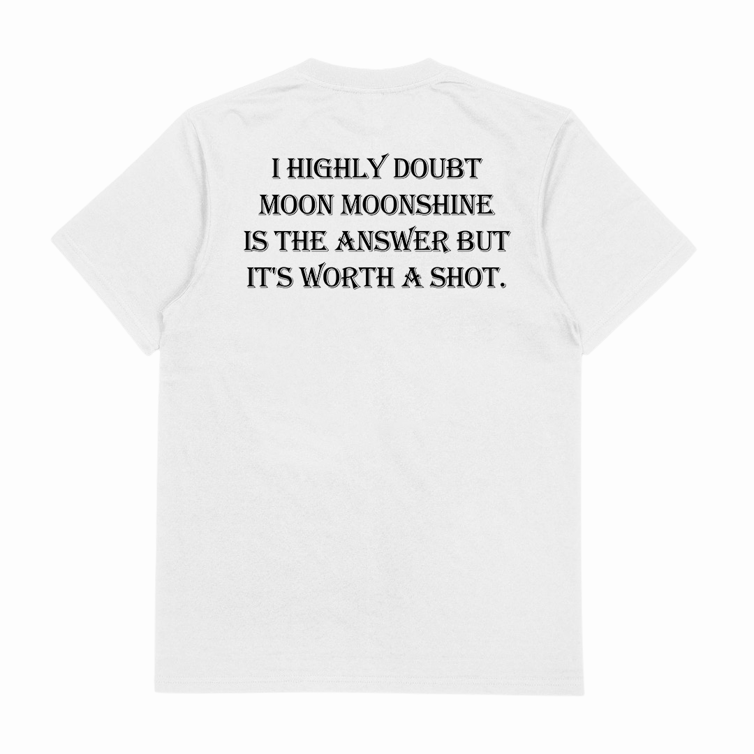 I Highly Doubt Moonshine Is The Answer But It's Worth A Shot T-Shirt (Backprint)